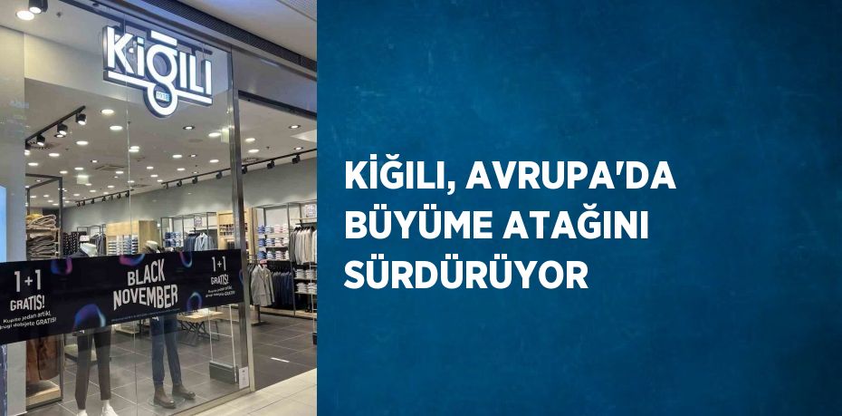 KİĞILI, AVRUPA’DA BÜYÜME ATAĞINI SÜRDÜRÜYOR