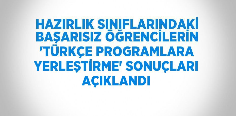 HAZIRLIK SINIFLARINDAKİ BAŞARISIZ ÖĞRENCİLERİN 'TÜRKÇE PROGRAMLARA YERLEŞTİRME' SONUÇLARI AÇIKLANDI