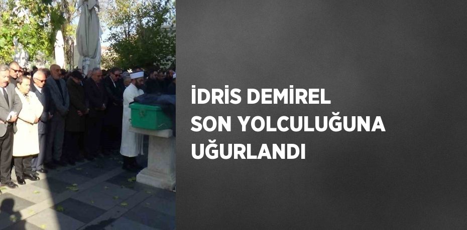 İDRİS DEMİREL SON YOLCULUĞUNA UĞURLANDI