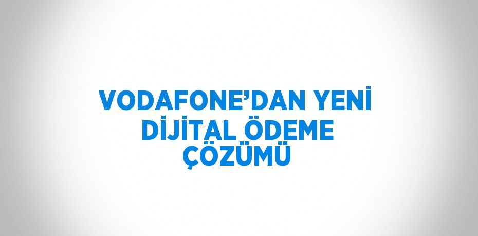 VODAFONE’DAN YENİ DİJİTAL ÖDEME ÇÖZÜMÜ