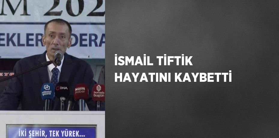 İSMAİL TİFTİK HAYATINI KAYBETTİ