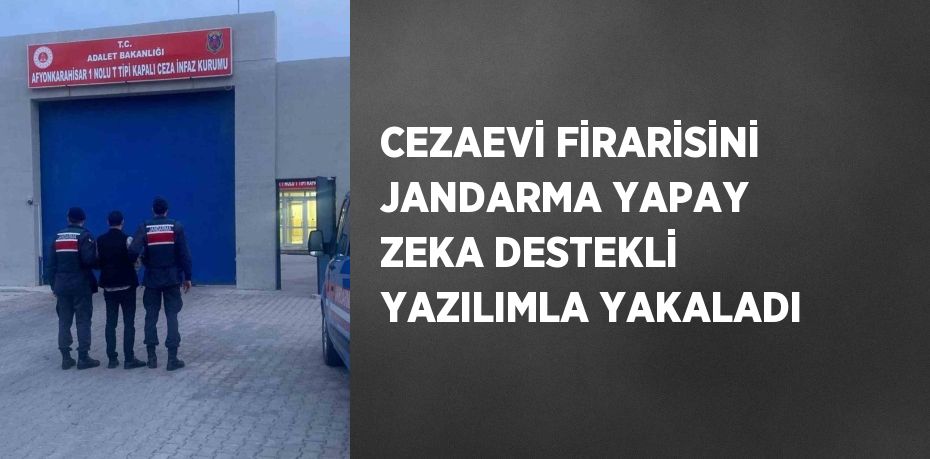 CEZAEVİ FİRARİSİNİ JANDARMA YAPAY ZEKA DESTEKLİ YAZILIMLA YAKALADI