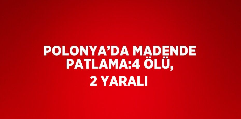 POLONYA’DA MADENDE PATLAMA:4 ÖLÜ, 2 YARALI
