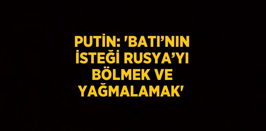 PUTİN: 'BATI’NIN İSTEĞİ RUSYA’YI BÖLMEK VE YAĞMALAMAK'