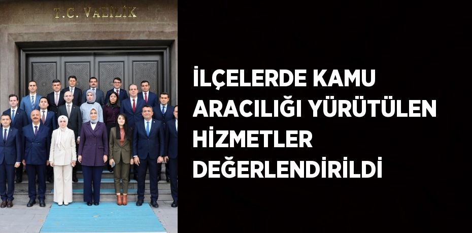 İLÇELERDE KAMU ARACILIĞI YÜRÜTÜLEN HİZMETLER DEĞERLENDİRİLDİ