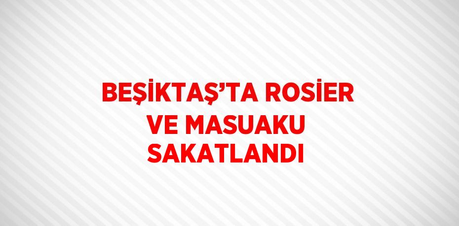 BEŞİKTAŞ’TA ROSİER VE MASUAKU SAKATLANDI