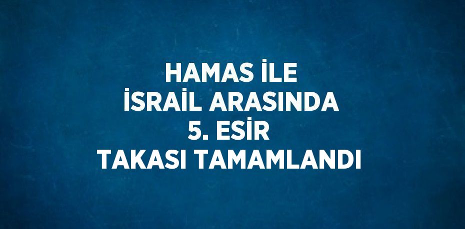 HAMAS İLE İSRAİL ARASINDA 5. ESİR TAKASI TAMAMLANDI