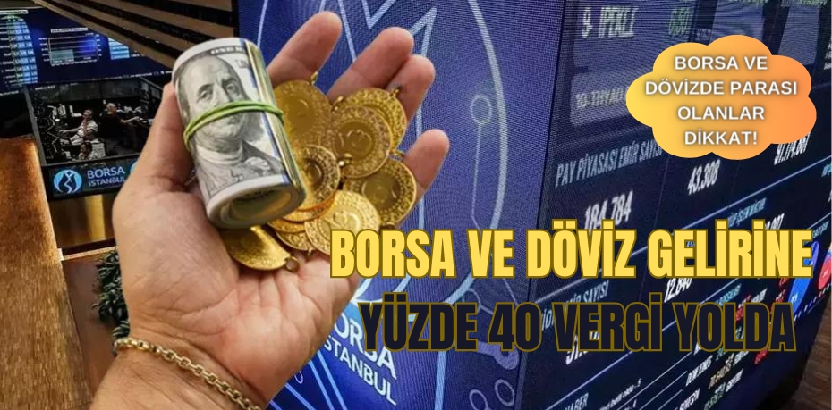 Borsa ve Döviz’de parası olanlar dikkat!   BORSA VE DÖVİZ GELİRİNE YÜZDE 40 VERGİ YOLDA