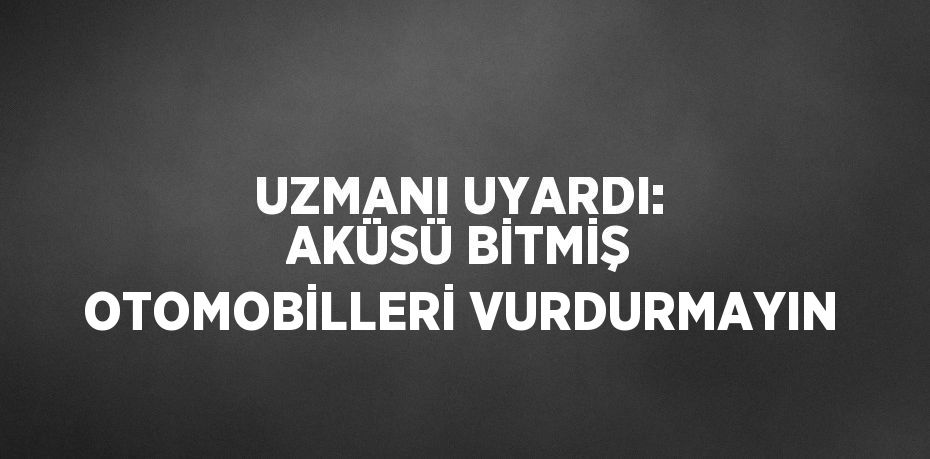 UZMANI UYARDI: AKÜSÜ BİTMİŞ OTOMOBİLLERİ VURDURMAYIN