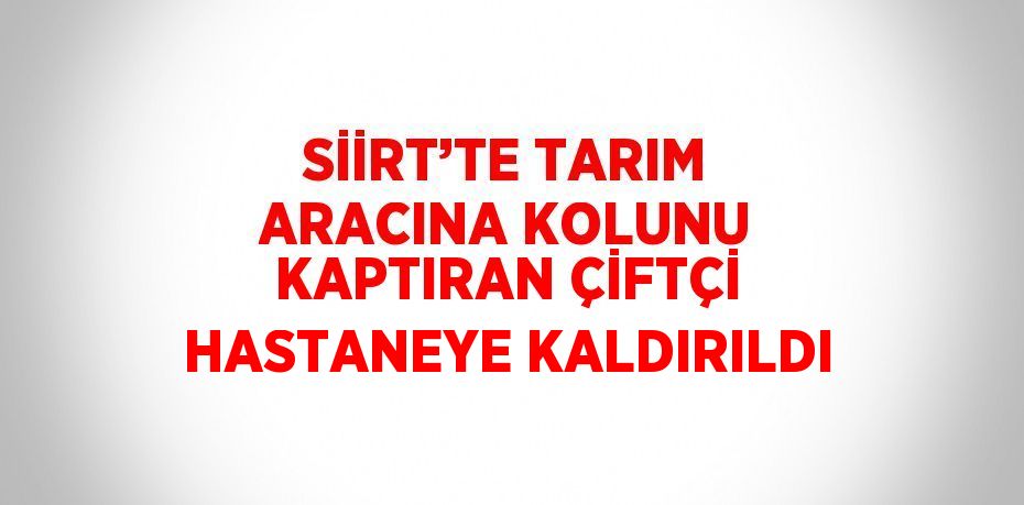 SİİRT’TE TARIM ARACINA KOLUNU KAPTIRAN ÇİFTÇİ HASTANEYE KALDIRILDI