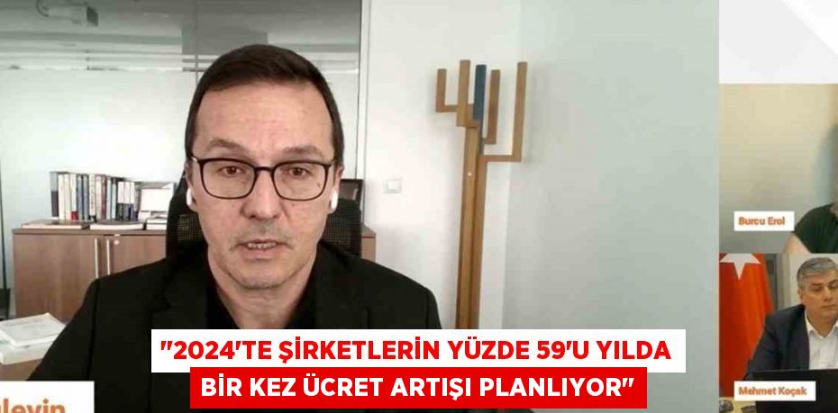 ’’2024’TE ŞİRKETLERİN YÜZDE 59’U YILDA BİR KEZ ÜCRET ARTIŞI PLANLIYOR’’