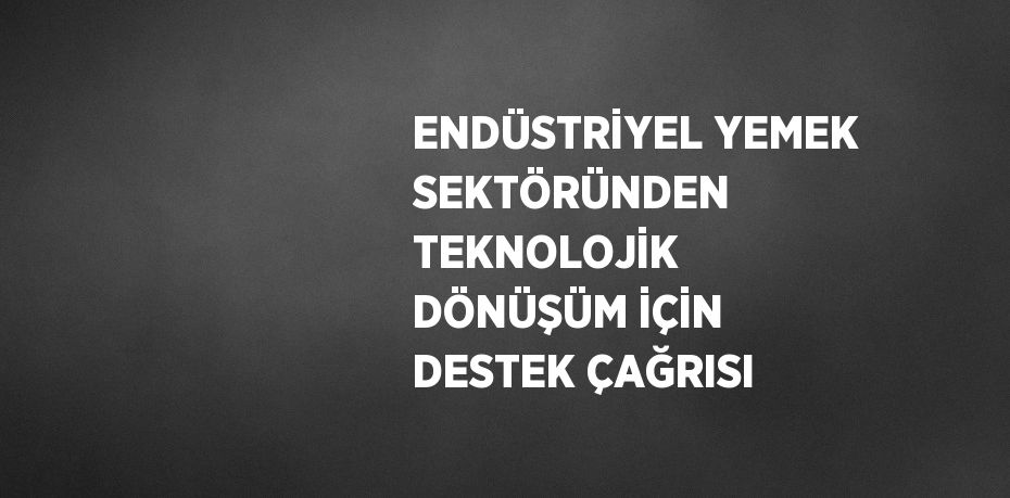 ENDÜSTRİYEL YEMEK SEKTÖRÜNDEN TEKNOLOJİK DÖNÜŞÜM İÇİN DESTEK ÇAĞRISI