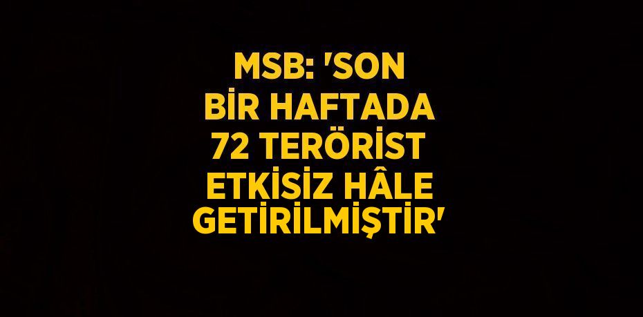 MSB: 'SON BİR HAFTADA 72 TERÖRİST ETKİSİZ HÂLE GETİRİLMİŞTİR'