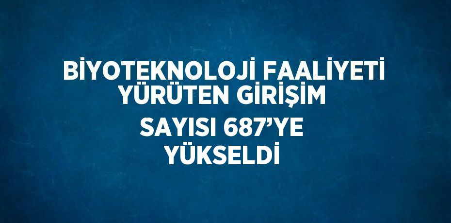 BİYOTEKNOLOJİ FAALİYETİ YÜRÜTEN GİRİŞİM SAYISI 687’YE YÜKSELDİ