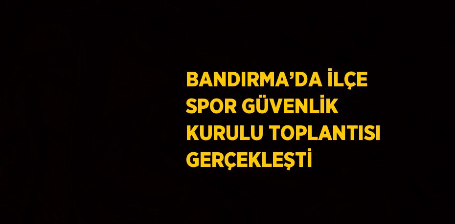 BANDIRMA’DA İLÇE SPOR GÜVENLİK KURULU TOPLANTISI GERÇEKLEŞTİ