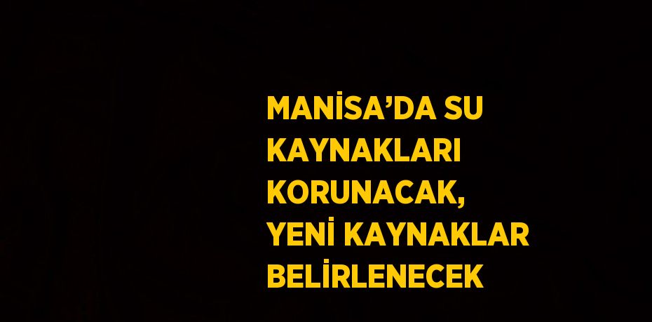 MANİSA’DA SU KAYNAKLARI KORUNACAK, YENİ KAYNAKLAR BELİRLENECEK