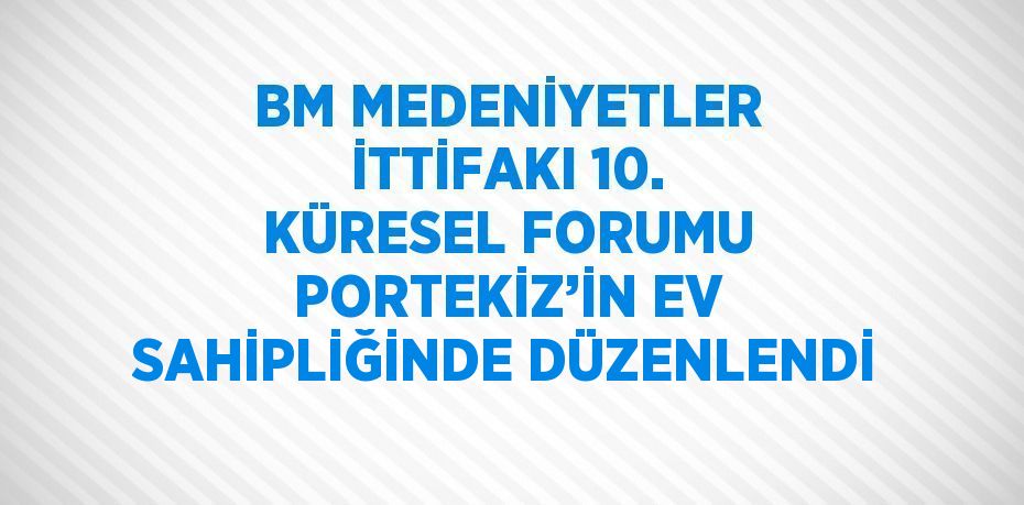 BM MEDENİYETLER İTTİFAKI 10. KÜRESEL FORUMU PORTEKİZ’İN EV SAHİPLİĞİNDE DÜZENLENDİ