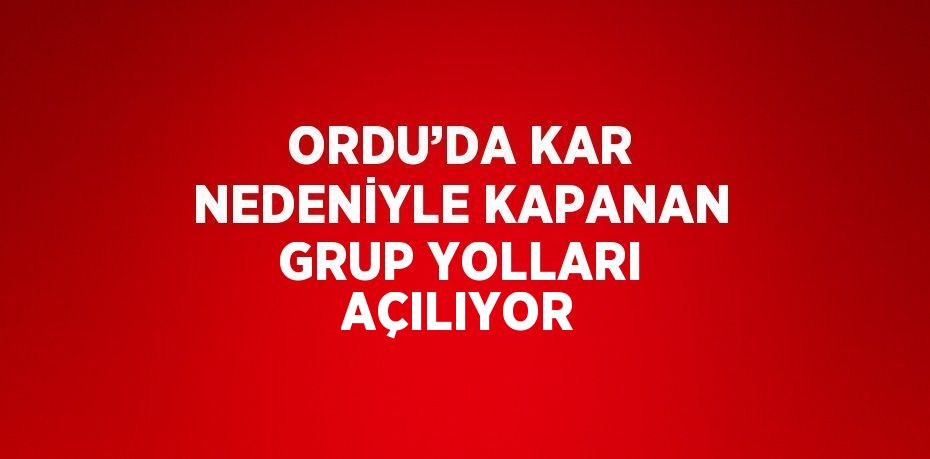 ORDU’DA KAR NEDENİYLE KAPANAN GRUP YOLLARI AÇILIYOR