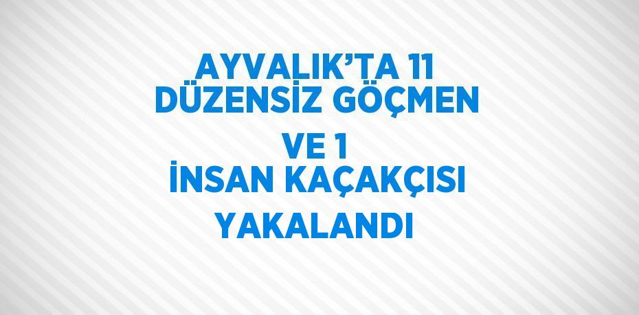 AYVALIK’TA 11 DÜZENSİZ GÖÇMEN VE 1 İNSAN KAÇAKÇISI YAKALANDI