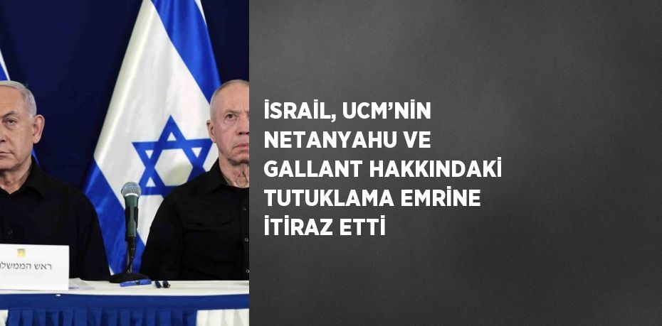 İSRAİL, UCM’NİN NETANYAHU VE GALLANT HAKKINDAKİ TUTUKLAMA EMRİNE İTİRAZ ETTİ