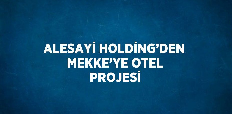 ALESAYİ HOLDİNG’DEN MEKKE’YE OTEL PROJESİ