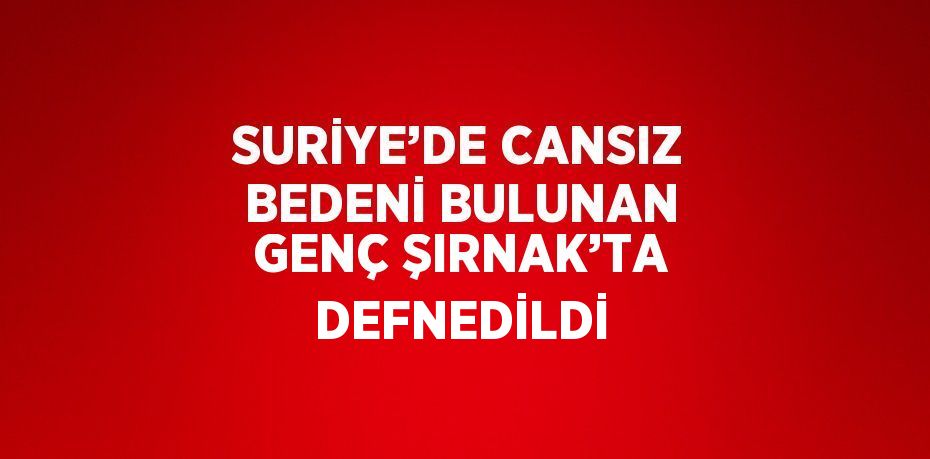 SURİYE’DE CANSIZ BEDENİ BULUNAN GENÇ ŞIRNAK’TA DEFNEDİLDİ