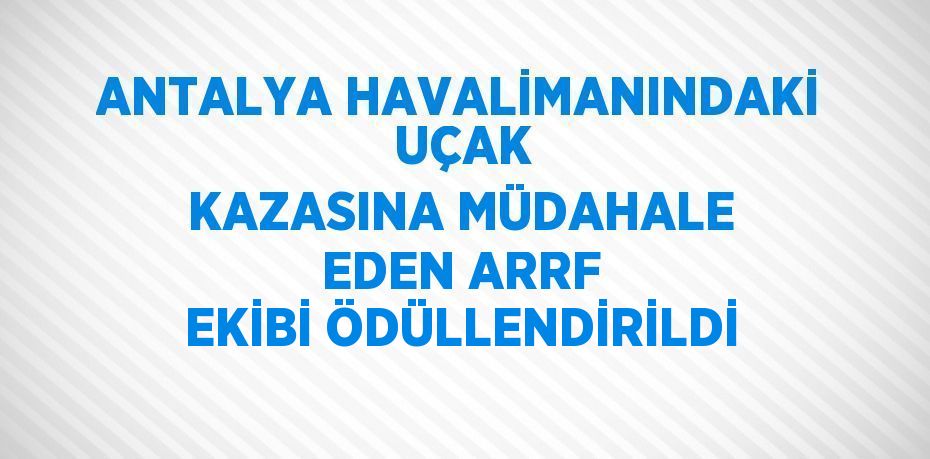 ANTALYA HAVALİMANINDAKİ  UÇAK KAZASINA MÜDAHALE EDEN ARRF EKİBİ ÖDÜLLENDİRİLDİ