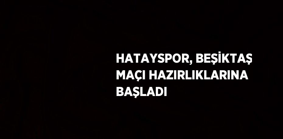 HATAYSPOR, BEŞİKTAŞ MAÇI HAZIRLIKLARINA BAŞLADI