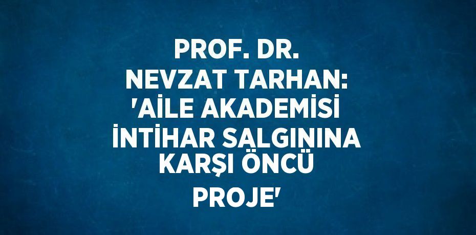 PROF. DR. NEVZAT TARHAN: 'AİLE AKADEMİSİ İNTİHAR SALGININA KARŞI ÖNCÜ PROJE'