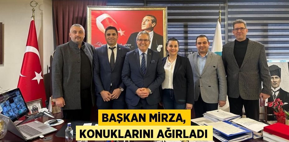 BAŞKAN MİRZA, KONUKLARINI AĞIRLADI