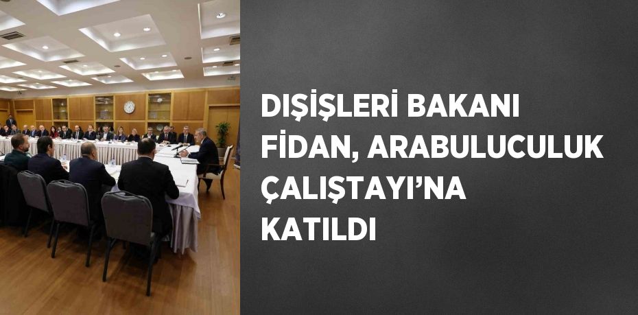 DIŞİŞLERİ BAKANI FİDAN, ARABULUCULUK ÇALIŞTAYI’NA KATILDI