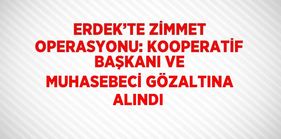 ERDEK’TE ZİMMET OPERASYONU: KOOPERATİF BAŞKANI VE MUHASEBECİ GÖZALTINA ALINDI