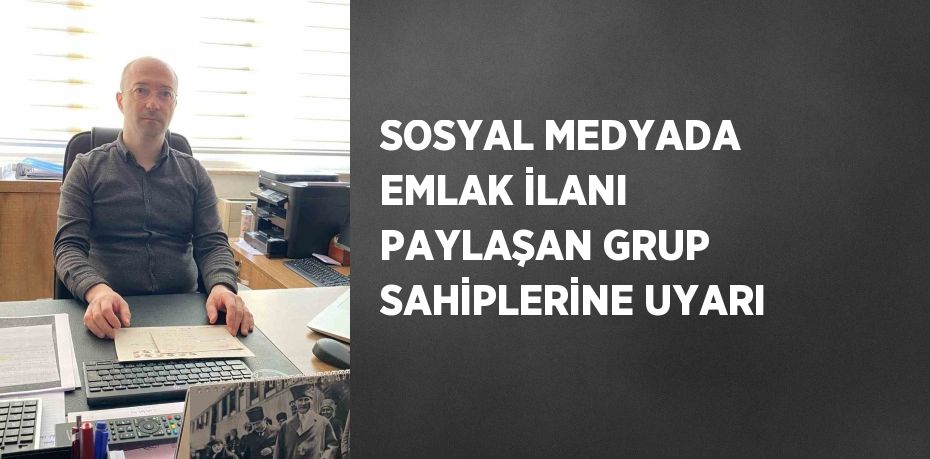 SOSYAL MEDYADA EMLAK İLANI PAYLAŞAN GRUP SAHİPLERİNE UYARI