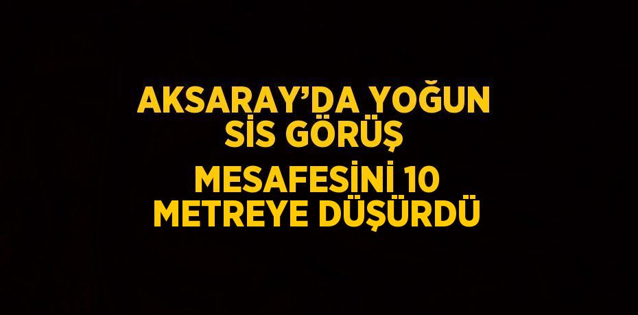 AKSARAY’DA YOĞUN SİS GÖRÜŞ MESAFESİNİ 10 METREYE DÜŞÜRDÜ