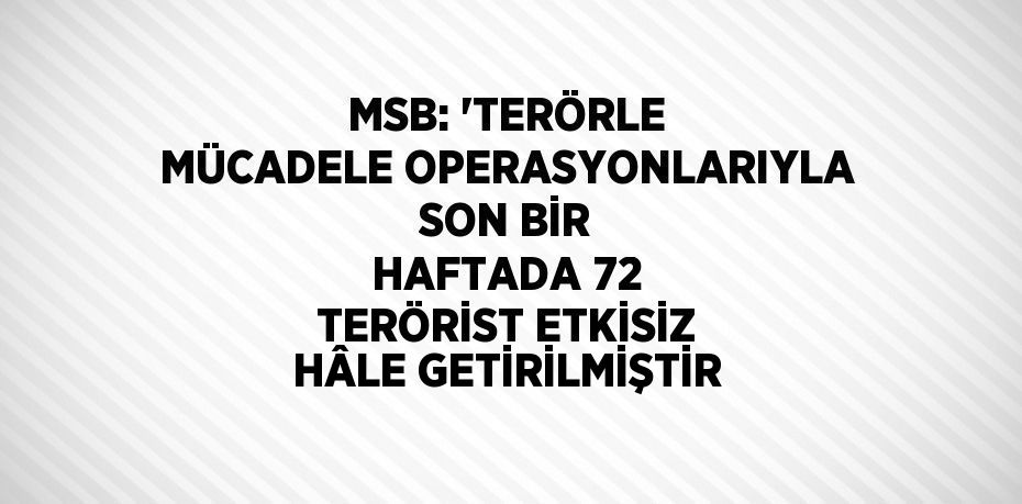 MSB: 'TERÖRLE MÜCADELE OPERASYONLARIYLA SON BİR HAFTADA 72 TERÖRİST ETKİSİZ HÂLE GETİRİLMİŞTİR