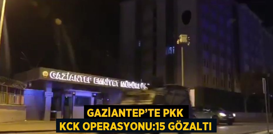 GAZİANTEP’TE PKK KCK OPERASYONU:15 GÖZALTI