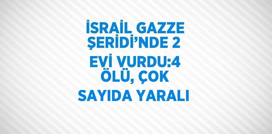 İSRAİL GAZZE ŞERİDİ’NDE 2 EVİ VURDU:4 ÖLÜ, ÇOK SAYIDA YARALI