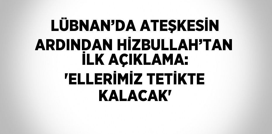 LÜBNAN’DA ATEŞKESİN ARDINDAN HİZBULLAH’TAN İLK AÇIKLAMA: 'ELLERİMİZ TETİKTE KALACAK'