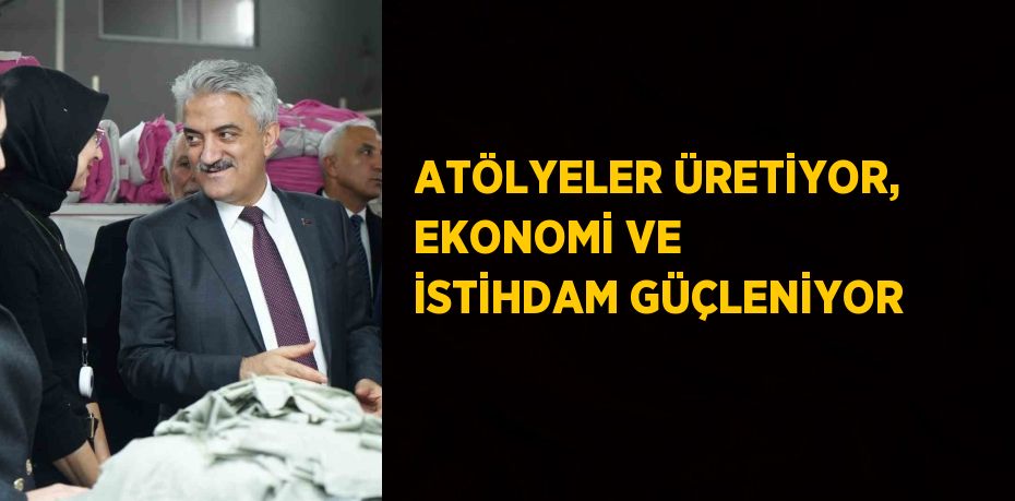 ATÖLYELER ÜRETİYOR, EKONOMİ VE İSTİHDAM GÜÇLENİYOR