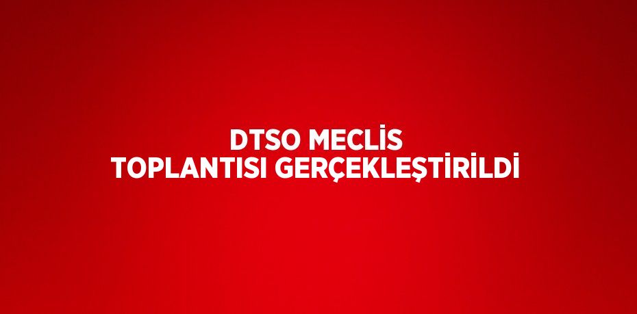 DTSO MECLİS TOPLANTISI GERÇEKLEŞTİRİLDİ