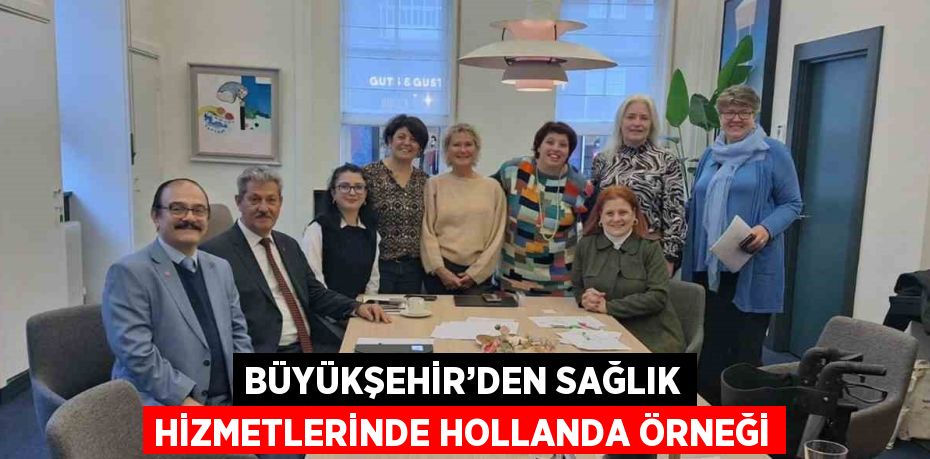 BÜYÜKŞEHİR’DEN SAĞLIK HİZMETLERİNDE HOLLANDA ÖRNEĞİ