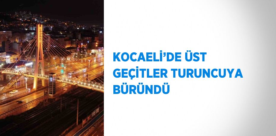 KOCAELİ’DE ÜST GEÇİTLER TURUNCUYA BÜRÜNDÜ