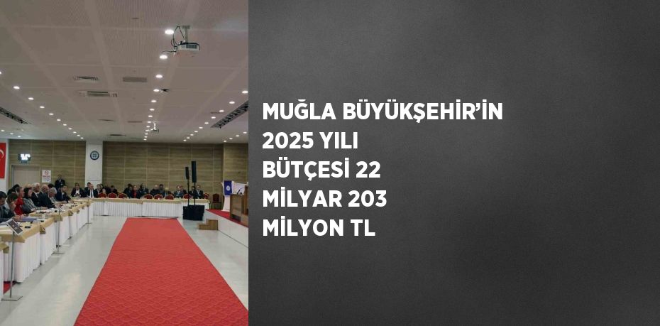 MUĞLA BÜYÜKŞEHİR’İN 2025 YILI BÜTÇESİ 22 MİLYAR 203 MİLYON TL