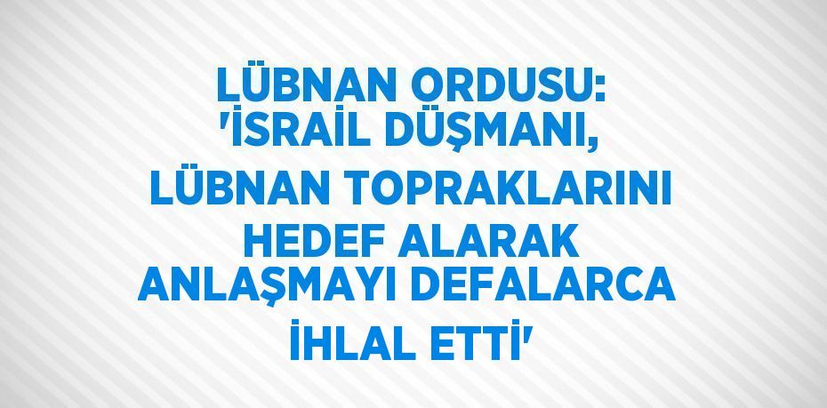 LÜBNAN ORDUSU: 'İSRAİL DÜŞMANI, LÜBNAN TOPRAKLARINI HEDEF ALARAK ANLAŞMAYI DEFALARCA İHLAL ETTİ'