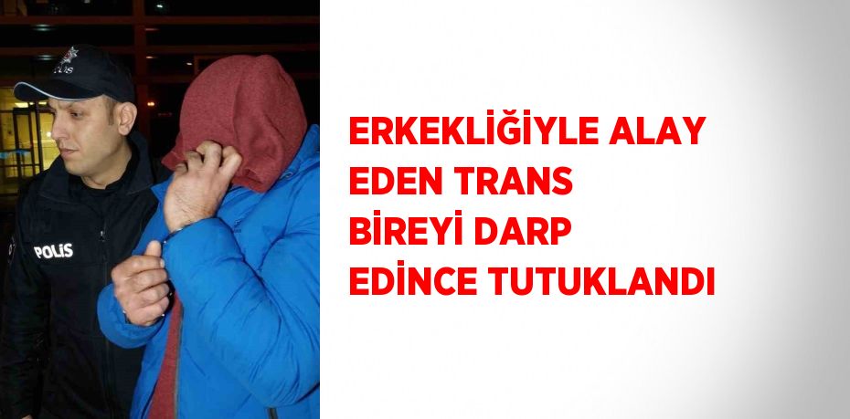 ERKEKLİĞİYLE ALAY EDEN TRANS BİREYİ DARP EDİNCE TUTUKLANDI