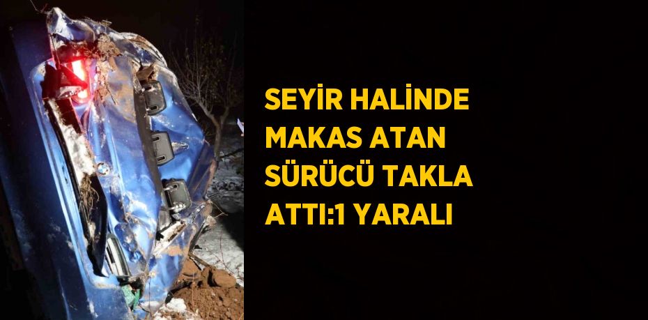 SEYİR HALİNDE MAKAS ATAN SÜRÜCÜ TAKLA ATTI:1 YARALI