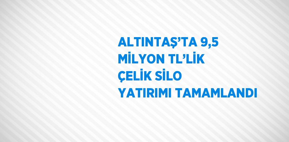 ALTINTAŞ’TA 9,5 MİLYON TL’LİK ÇELİK SİLO YATIRIMI TAMAMLANDI