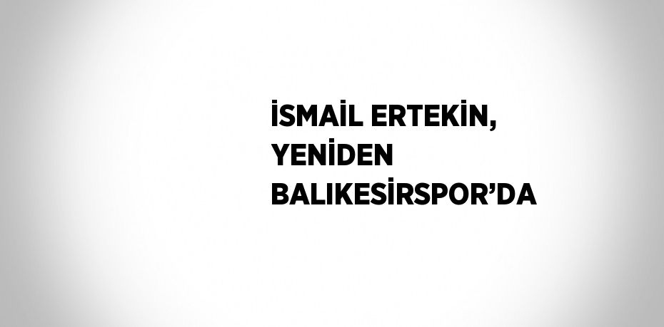 İSMAİL ERTEKİN, YENİDEN BALIKESİRSPOR’DA