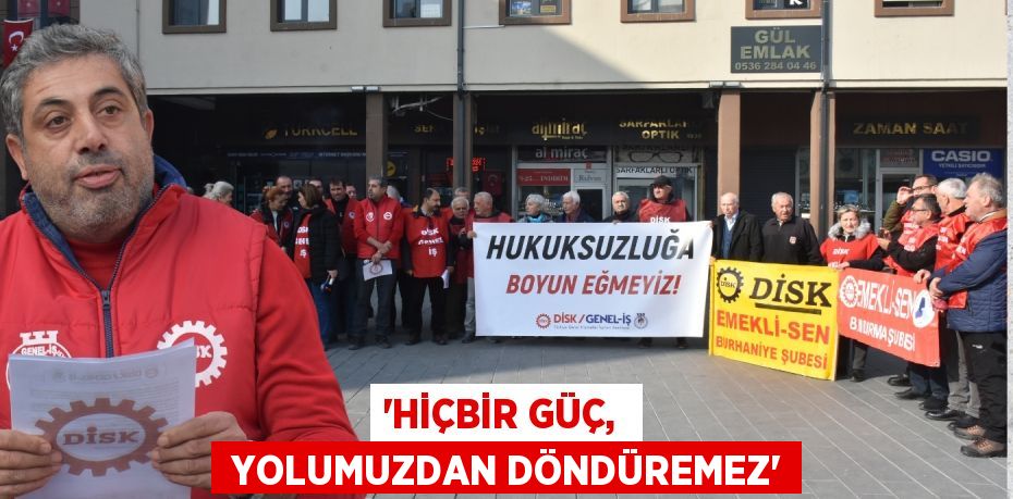 “HİÇBİR GÜÇ,   YOLUMUZDAN DÖNDÜREMEZ”