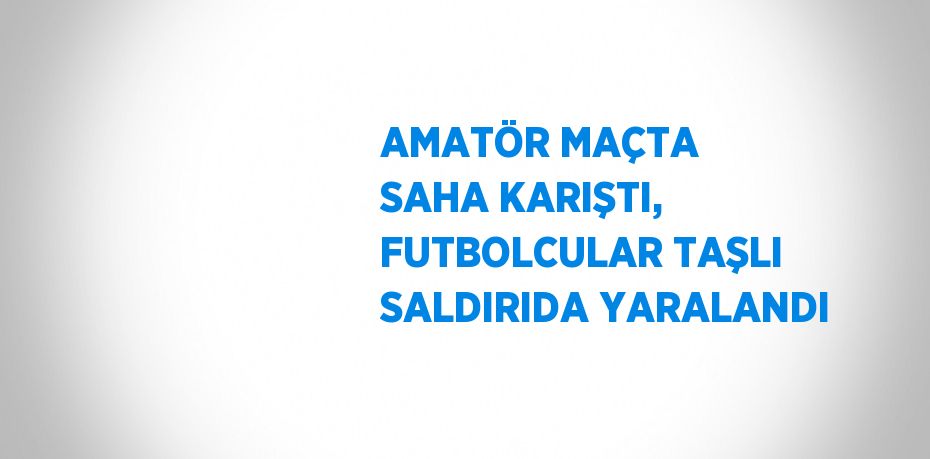 AMATÖR MAÇTA SAHA KARIŞTI, FUTBOLCULAR TAŞLI SALDIRIDA YARALANDI